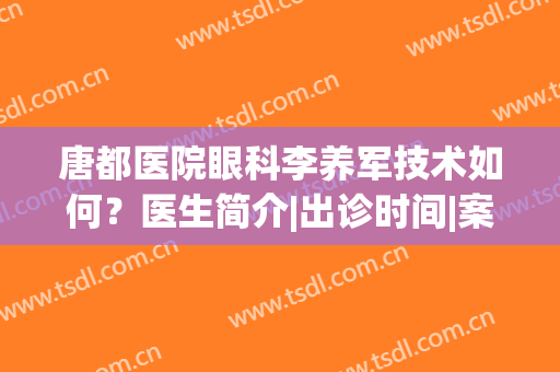 唐都医院眼科李养军技术如何？医生简介|出诊时间|案例|价格表一览！(唐山眼科医院房学军大夫简历)