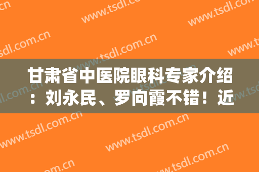 甘肃省中医院眼科专家介绍：刘永民、罗向霞不错！近视手术案例点评！(甘肃省中医院眼科主任罗向霞)