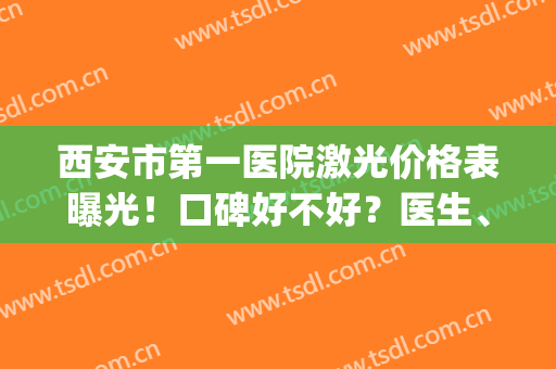 西安市第一医院激光价格表曝光！口碑好不好？医生、祛斑案例鉴赏！(西安西京医院做激光祛斑要多少钱)