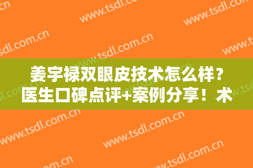 姜宇禄双眼皮技术怎么样？医生口碑点评+案例分享！术前避雷必看~