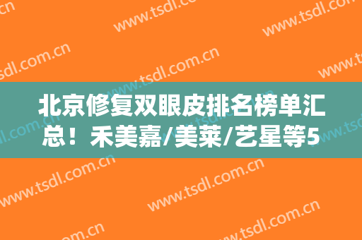北京修复双眼皮排名榜单汇总！禾美嘉/美莱/艺星等5家技术口碑炸裂(北京双眼皮修复专家排行)