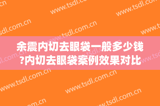 余震内切去眼袋一般多少钱?内切去眼袋案例效果对比图_西安市人民医院