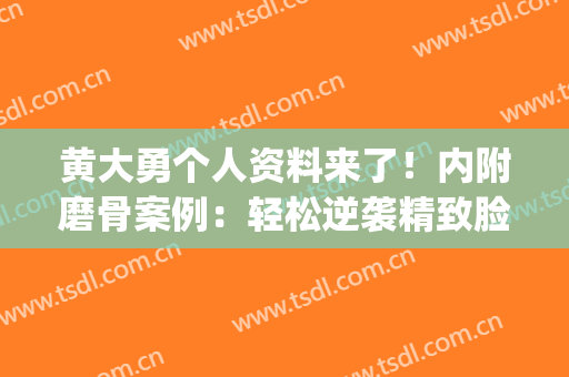 黄大勇个人资料来了！内附磨骨案例：轻松逆袭精致脸型！(黄大勇颧骨内推案例)
