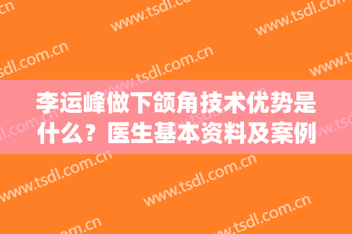 李运峰做下颌角技术优势是什么？医生基本资料及案例曝光！(李运峰下颌角)