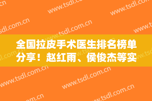 全国拉皮手术医生排名榜单分享！赵红雨、侯俊杰等实力上榜！(长春拉皮手术医生排名)