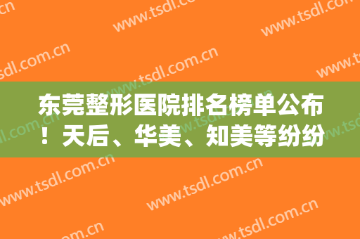 东莞整形医院排名榜单公布！天后、华美、知美等纷纷入围(东莞整形美容医院排行榜)