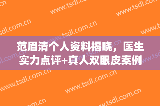 范眉清个人资料揭晓，医生实力点评+真人双眼皮案例(全切双眼皮)