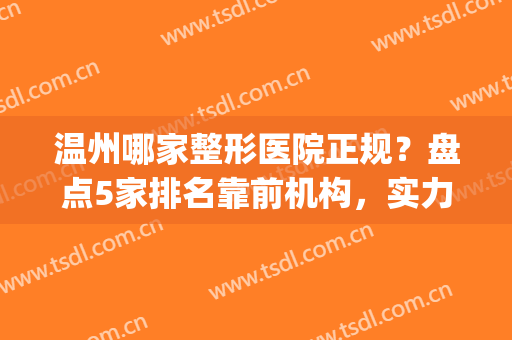 温州哪家整形医院正规？盘点5家排名靠前机构，实力不弱(温州哪家医院整形比较好)