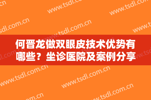 何晋龙做双眼皮技术优势有哪些？坐诊医院及案例分享！