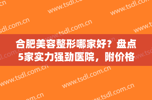 合肥美容整形哪家好？盘点5家实力强劲医院，附价格表(合肥哪家医院整形比较好)