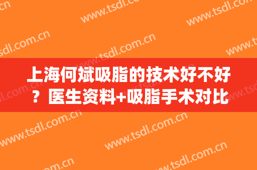 上海何斌吸脂的技术好不好？医生资料+吸脂手术对比图！(武汉最好的吸脂手术医生排名)