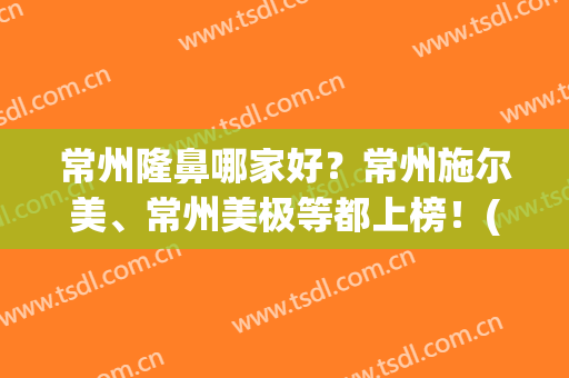常州隆鼻哪家好？常州施尔美、常州美极等都上榜！(常州市施尔美整形医院)