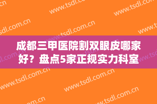 成都三甲医院割双眼皮哪家好？盘点5家正规实力科室，并附价格表(成都最好的割双眼皮医院)