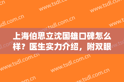 上海伯思立沈国雄口碑怎么样？医生实力介绍，附双眼皮术后效果图(上海伯思立做双眼皮怎么样)