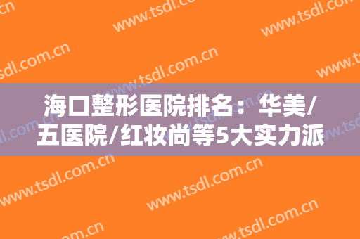 海口整形医院排名：华美/五医院/红妆尚等5大实力派，各有特长，你来挑！