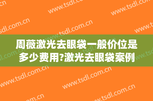 周薇激光去眼袋一般价位是多少费用?激光去眼袋案例效果对比图_上海伯思立医疗美容门诊部