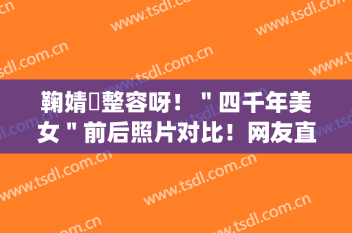 鞠婧祎整容呀！＂四千年美女＂前后照片对比！网友直呼：一目了然！(鞠婧祎整容呀 图片)