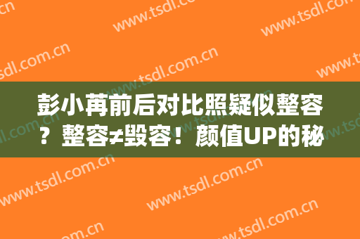 彭小苒前后对比照疑似整容？整容≠毁容！颜值UP的秘密揭晓！(彭小苒变丑)