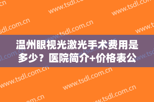 温州眼视光激光手术费用是多少？医院简介+价格表公开！性价比超高~(温州眼视光医院近视眼手术多少钱)