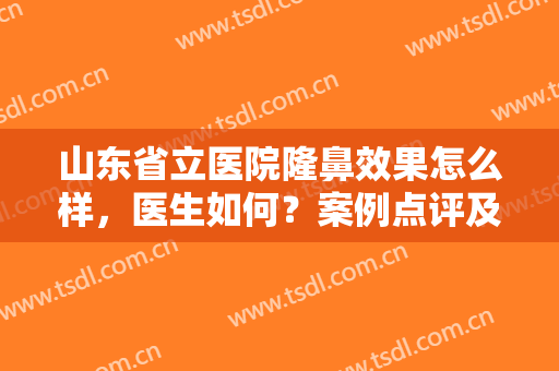 山东省立医院隆鼻效果怎么样，医生如何？案例点评及专家介绍，一起来看！