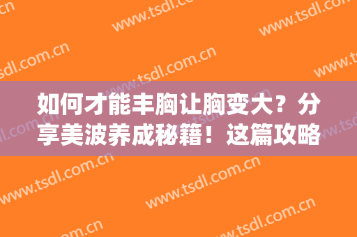 如何才能丰胸让胸变大？分享美波养成秘籍！这篇攻略别错过~(怎样让胸变大而且还能越来越美)