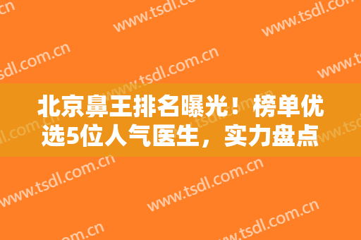 北京鼻王排名曝光！榜单优选5位人气医生，实力盘点，各有特色不分伯仲！