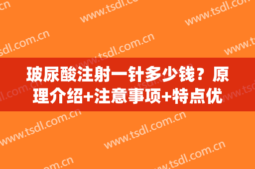 玻尿酸注射一针多少钱？原理介绍+注意事项+特点优势，一键可查(玻尿酸一针需多少钱)