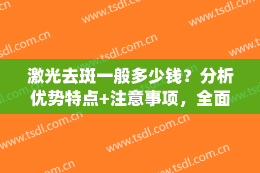 激光去斑一般多少钱？分析优势特点+注意事项，全面了解!(哪种激光去斑效果好)