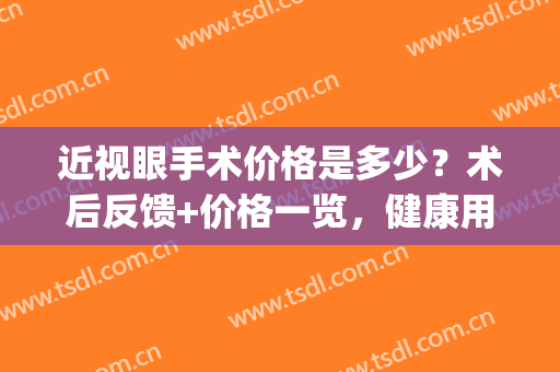 近视眼手术价格是多少？术后反馈+价格一览，健康用眼知识指南!(做近视眼手术价钱)