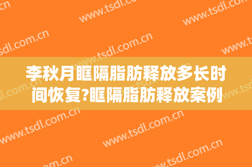 李秋月眶隔脂肪释放多长时间恢复?眶隔脂肪释放案例效果对比图_好大夫工作室