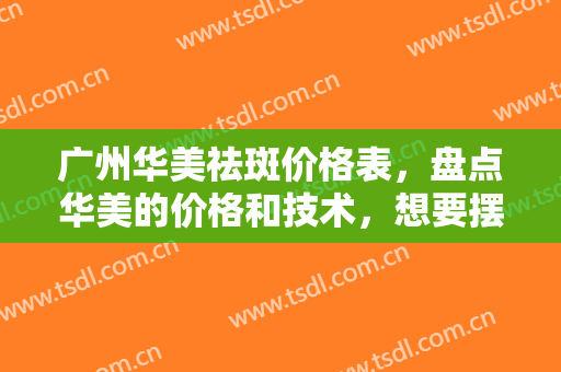 广州华美祛斑价格表，盘点华美的价格和技术，想要摆脱斑点，找华美就对了！