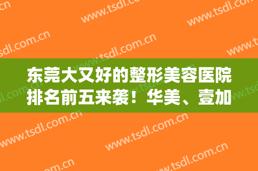 东莞大又好的整形美容医院排名前五来袭！华美、壹加壹等实力强劲！(东莞最好的整容三甲医院)