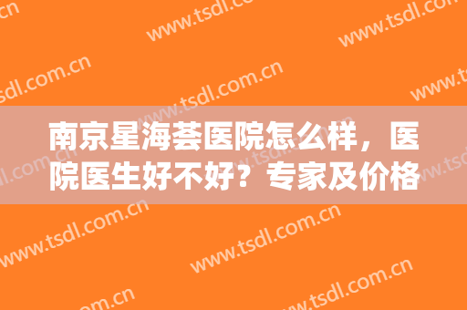 南京星海荟医院怎么样，医院医生好不好？专家及价格表，为你解析！(南京星海荟双眼皮)