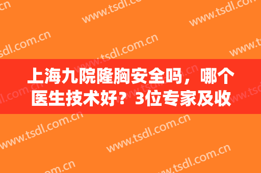 上海九院隆胸安全吗，哪个医生技术好？3位专家及收费一一介绍！(上海九院隆胸怎么那么贵)