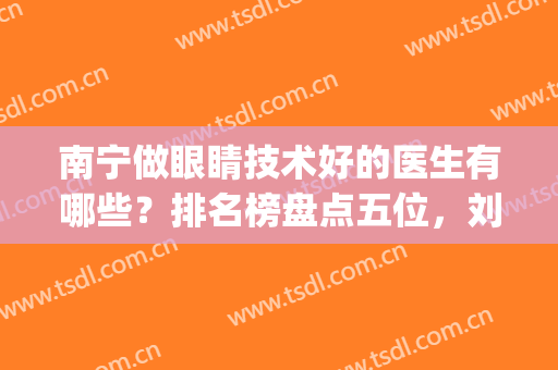 南宁做眼睛技术好的医生有哪些？排名榜盘点五位，刘健、林勇热门！(南宁什么医院专业看眼睛)