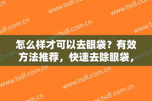怎么样才可以去眼袋？有效方法推荐，快速去除眼袋，摆脱睡眼惺忪状态!