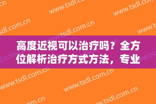 高度近视可以治疗吗？全方位解析治疗方式方法，专业指南操作~(高度近视治疗手段)