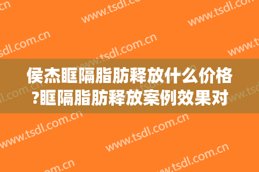 侯杰眶隔脂肪释放什么价格?眶隔脂肪释放案例效果对比图_华润武钢总医院
