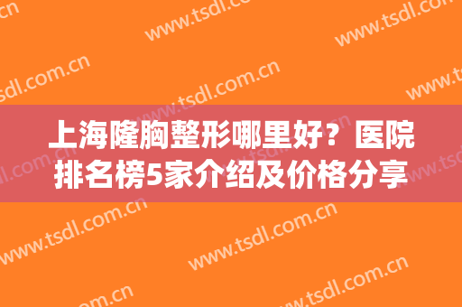 上海隆胸整形哪里好？医院排名榜5家介绍及价格分享，美波白皮书！(上海隆胸整形价格表)