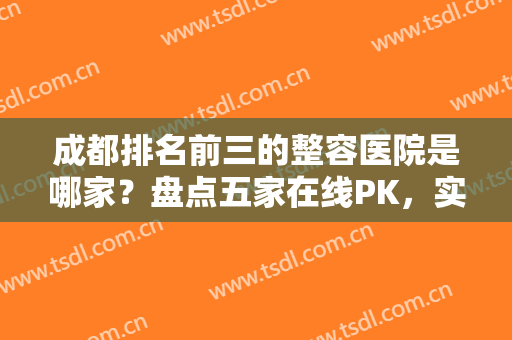 成都排名前三的整容医院是哪家？盘点五家在线PK，实力点评！谁更胜一筹？