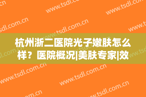杭州浙二医院光子嫩肤怎么样？医院概况|美肤专家|效果反馈！附价格哦~