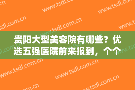 贵阳大型美容院有哪些？优选五强医院前来报到，个个实力突出！(贵阳有正规专业的美容医院吗)
