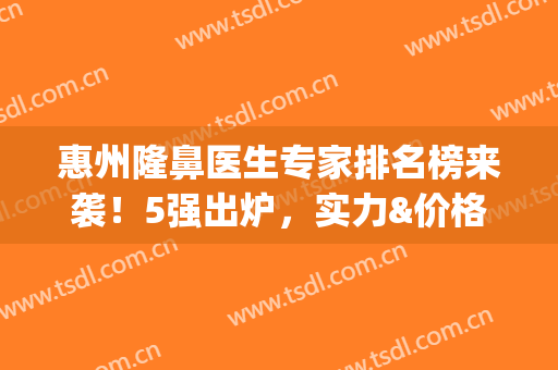惠州隆鼻医生专家排名榜来袭！5强出炉，实力&价格揭秘，快来挑选！(惠州正规整形医院排行榜)
