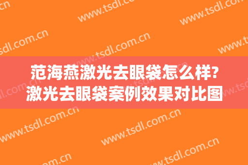 范海燕激光去眼袋怎么样?激光去眼袋案例效果对比图_上海交通大学医学院附属第九人民医院