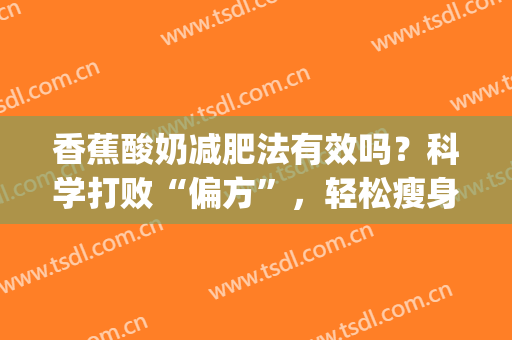 香蕉酸奶减肥法有效吗？科学打败“偏方”，轻松瘦身，还你性感身材！(酸奶香蕉能减肥吗)