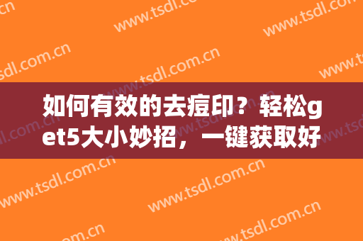 如何有效的去痘印？轻松get5大小妙招，一键获取好肌肤！(快速去痘印最有效方法)