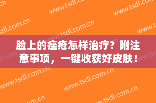 脸上的痤疮怎样治疗？附注意事项，一键收获好皮肤！(脸上痤疮怎么治疗)