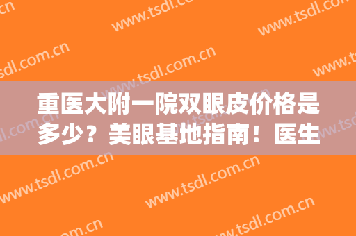 重医大附一院双眼皮价格是多少？美眼基地指南！医生|案例|价格分享！(重庆附一院双眼皮哪个医生好)
