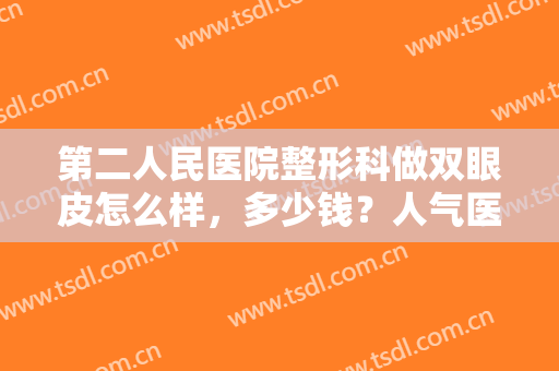 第二人民医院整形科做双眼皮怎么样，多少钱？人气医生及案例反馈，必看！