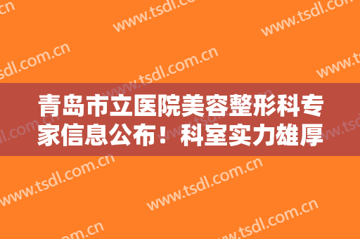 青岛市立医院美容整形科专家信息公布！科室实力雄厚，服务＋口碑值得认可！